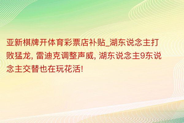 亚新棋牌开体育彩票店补贴_湖东说念主打败猛龙, 雷迪克调整声威, 湖东说念主9东说念主交替也在玩花活!