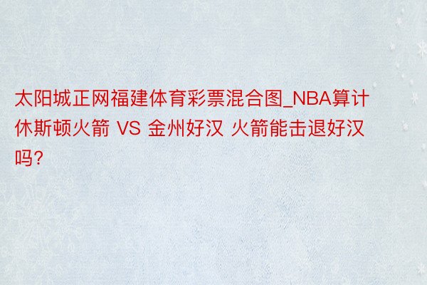 太阳城正网福建体育彩票混合图_NBA算计 休斯顿火箭 VS 金州好汉 火箭能击退好汉吗?