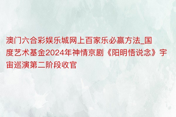 澳门六合彩娱乐城网上百家乐必赢方法_国度艺术基金2024年神情京剧《阳明悟说念》宇宙巡演第二阶段收官