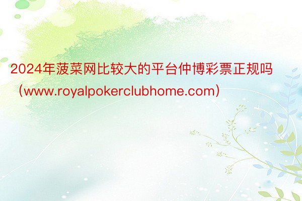 2024年菠菜网比较大的平台仲博彩票正规吗（www.royalpokerclubhome.com）