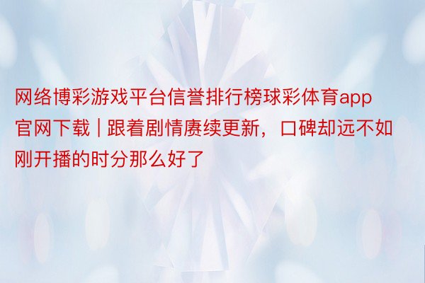 网络博彩游戏平台信誉排行榜球彩体育app官网下载 | 跟着剧情赓续更新，口碑却远不如刚开播的时分那么好了