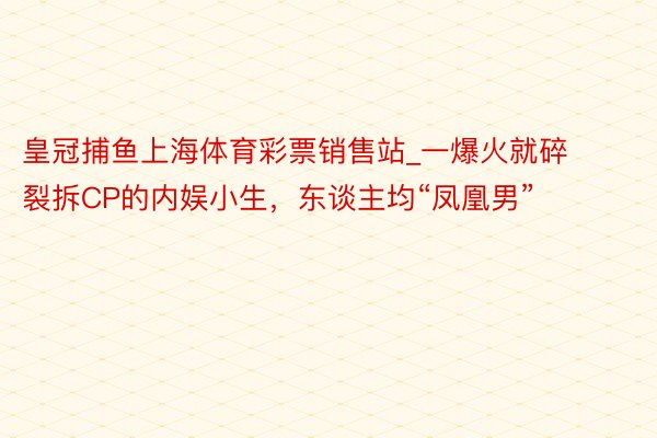 皇冠捕鱼上海体育彩票销售站_一爆火就碎裂拆CP的内娱小生，东谈主均“凤凰男”