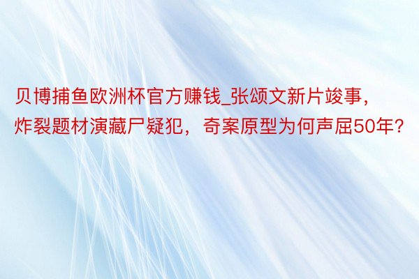 贝博捕鱼欧洲杯官方赚钱_张颂文新片竣事，炸裂题材演藏尸疑犯，奇案原型为何声屈50年？