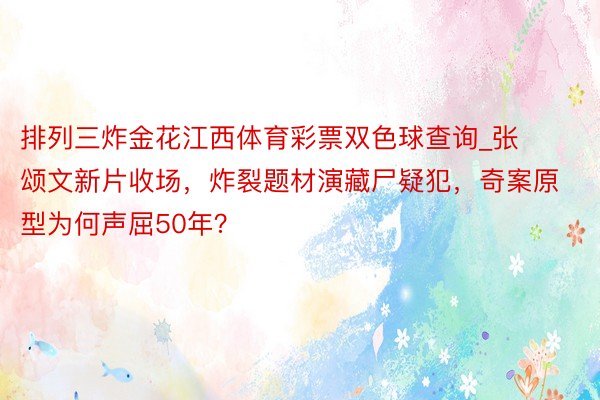 排列三炸金花江西体育彩票双色球查询_张颂文新片收场，炸裂题材演藏尸疑犯，奇案原型为何声屈50年？