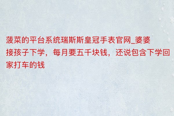 菠菜的平台系统瑞斯斯皇冠手表官网_婆婆接孩子下学，每月要五千块钱，还说包含下学回家打车的钱