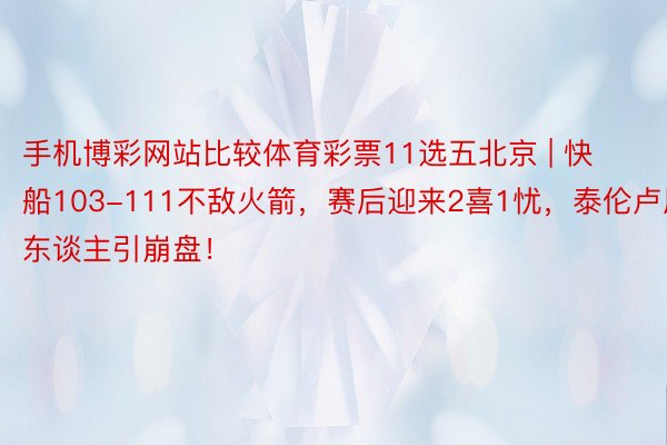 手机博彩网站比较体育彩票11选五北京 | 快船103-111不敌火箭，赛后迎来2喜1忧，泰伦卢用东谈主引崩盘！