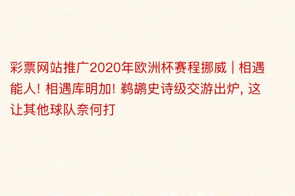 彩票网站推广2020年欧洲杯赛程挪威 | 相遇能人! 相遇库明加! 鹈鹕史诗级交游出炉, 这让其他球队奈何打