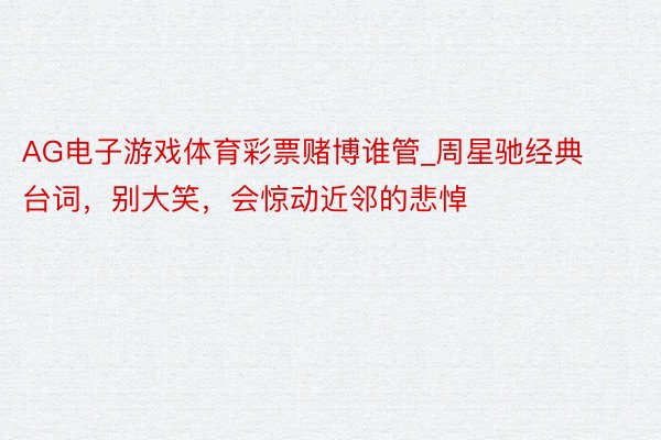 AG电子游戏体育彩票赌博谁管_周星驰经典台词，别大笑，会惊动近邻的悲悼