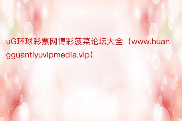 uG环球彩票网博彩菠菜论坛大全（www.huangguantiyuvipmedia.vip）