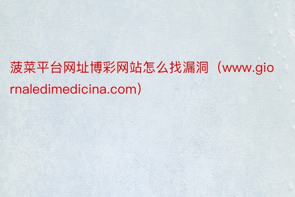 菠菜平台网址博彩网站怎么找漏洞（www.giornaledimedicina.com）