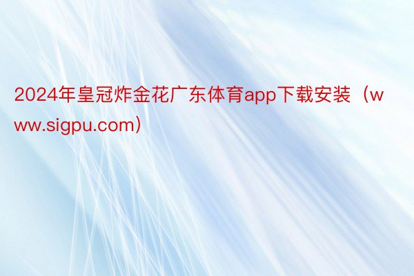 2024年皇冠炸金花广东体育app下载安装（www.sigpu.com）