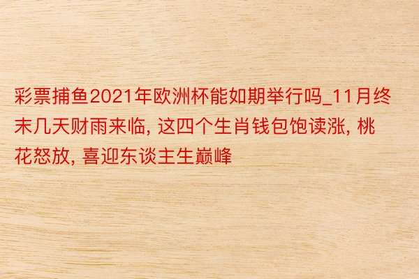 彩票捕鱼2021年欧洲杯能如期举行吗_11月终末几天财雨来临, 这四个生肖钱包饱读涨, 桃花怒放, 喜迎东谈主生巅峰