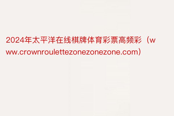 2024年太平洋在线棋牌体育彩票高频彩（www.crownroulettezonezonezone.com）