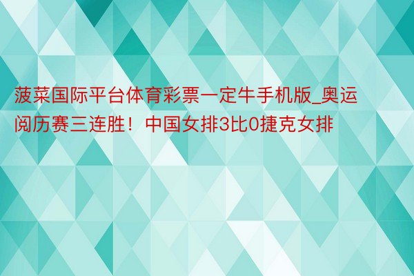 菠菜国际平台体育彩票一定牛手机版_奥运阅历赛三连胜！中国女排3比0捷克女排