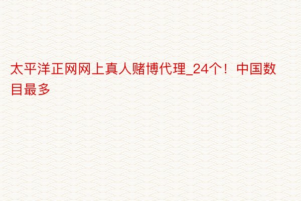 太平洋正网网上真人赌博代理_24个！中国数目最多