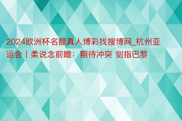 2024欧洲杯名额真人博彩找搜博网_杭州亚运会｜柔说念前瞻：期待冲突 剑指巴黎