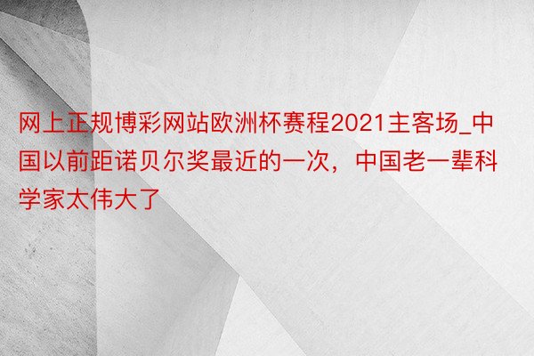 网上正规博彩网站欧洲杯赛程2021主客场_中国以前距诺贝尔奖最近的一次，中国老一辈科学家太伟大了