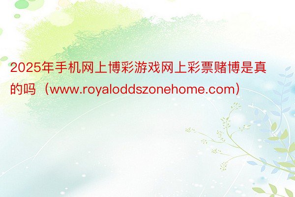 2025年手机网上博彩游戏网上彩票赌博是真的吗（www.royaloddszonehome.com）