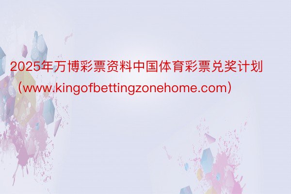 2025年万博彩票资料中国体育彩票兑奖计划（www.kingofbettingzonehome.com）