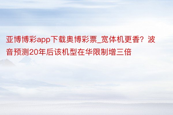 亚博博彩app下载奧博彩票_宽体机更香？波音预测20年后该机型在华限制增三倍