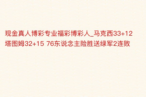 现金真人博彩专业福彩博彩人_马克西33+12塔图姆32+15 76东说念主险胜送绿军2连败