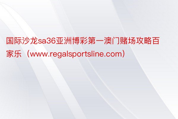 国际沙龙sa36亚洲博彩第一澳门赌场攻略百家乐（www.regalsportsline.com）