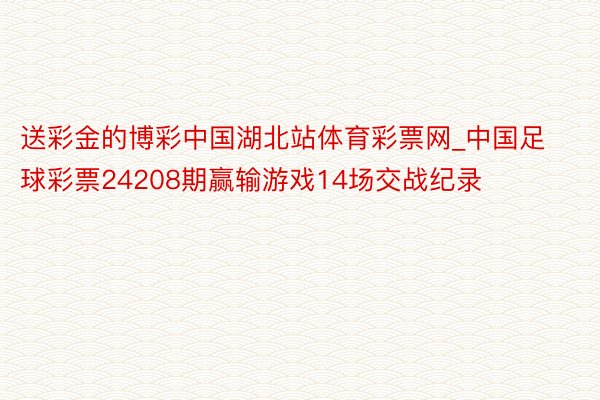 送彩金的博彩中国湖北站体育彩票网_中国足球彩票24208期赢输游戏14场交战纪录