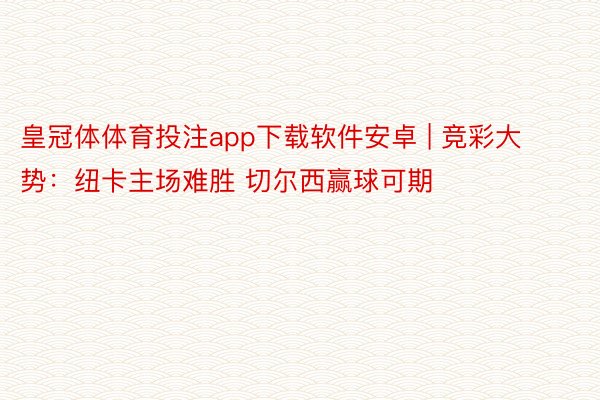 皇冠体体育投注app下载软件安卓 | 竞彩大势：纽卡主场难胜 切尔西赢球可期