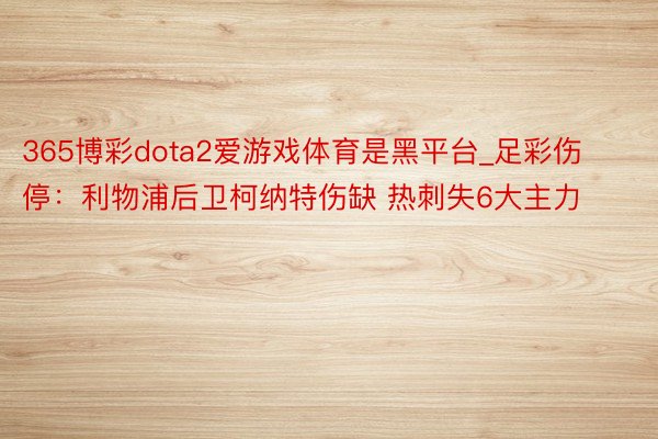 365博彩dota2爱游戏体育是黑平台_足彩伤停：利物浦后卫柯纳特伤缺 热刺失6大主力