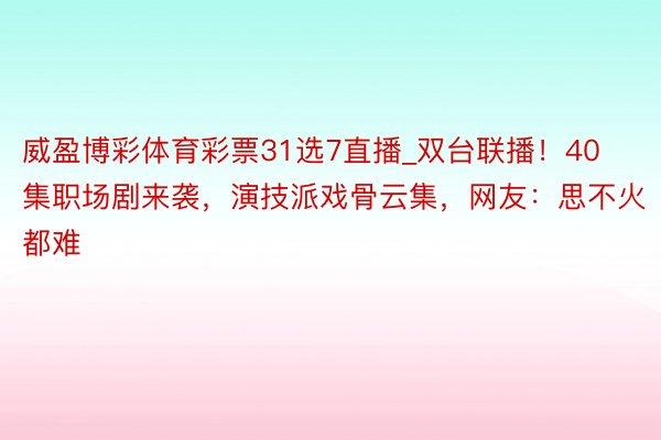 威盈博彩体育彩票31选7直播_双台联播！40集职场剧来袭，演技派戏骨云集，网友：思不火都难