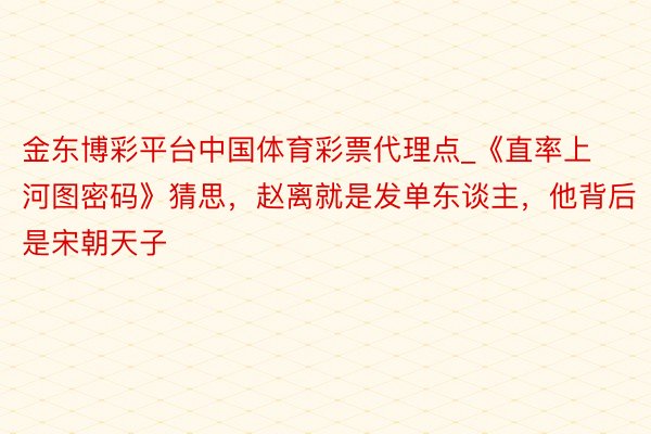 金东博彩平台中国体育彩票代理点_《直率上河图密码》猜思，赵离就是发单东谈主，他背后是宋朝天子