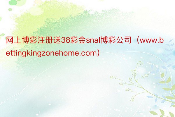 网上博彩注册送38彩金snal博彩公司（www.bettingkingzonehome.com）