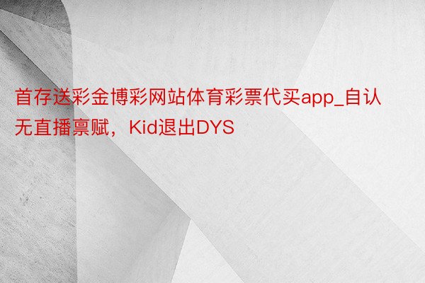 首存送彩金博彩网站体育彩票代买app_自认无直播禀赋，Kid退出DYS