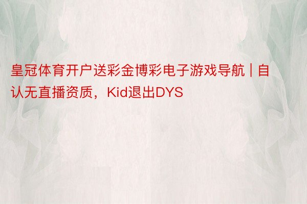 皇冠体育开户送彩金博彩电子游戏导航 | 自认无直播资质，Kid退出DYS