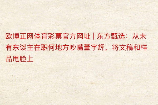 欧博正网体育彩票官方网址 | 东方甄选：从未有东谈主在职何地方吵嘴董宇辉，将文稿和样品甩脸上