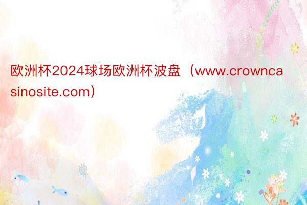 欧洲杯2024球场欧洲杯波盘(www.crowncasinosite.com)
