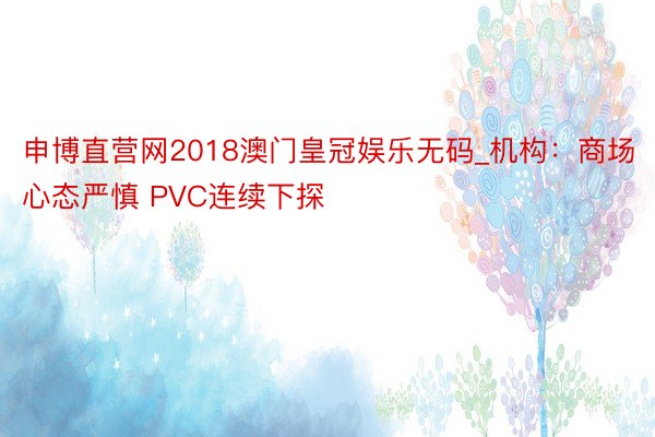 申博直营网2018澳门皇冠娱乐无码_机构:商场心态严慎 PVC连续下探
