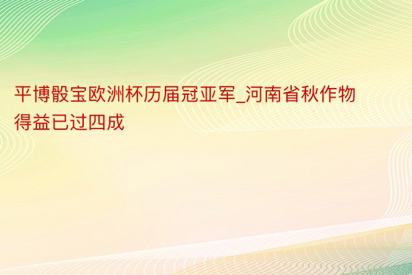平博骰宝欧洲杯历届冠亚军_河南省秋作物得益已过四成