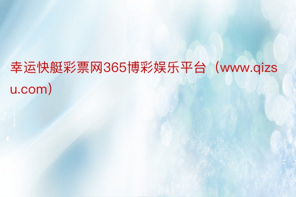 幸运快艇彩票网365博彩娱乐平台(www.qizsu.com)