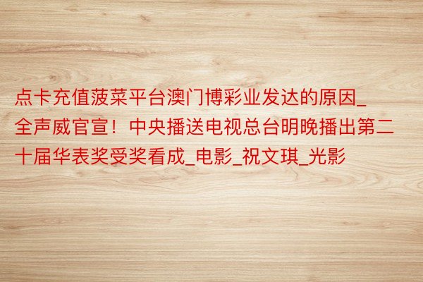 点卡充值菠菜平台澳门博彩业发达的原因_全声威官宣!中央播送电视总台明晚播出第二十届华表奖受奖看成_电影_祝文琪_光影