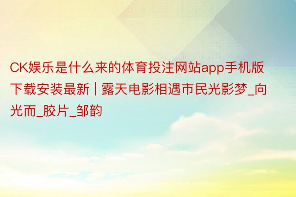 CK娱乐是什么来的体育投注网站app手机版下载安装最新 | 露天电影相遇市民光影梦_向光而_胶片_邹韵