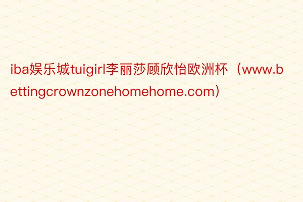 iba娱乐城tuigirl李丽莎顾欣怡欧洲杯(www.bettingcrownzonehomehome.com)