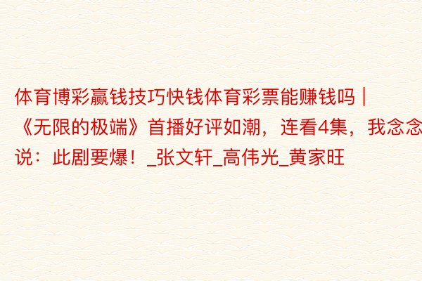 体育博彩赢钱技巧快钱体育彩票能赚钱吗 | 《无限的极端》首播好评如潮,连看4集,我念念说:此剧要爆!_张文轩_高伟光_黄家旺